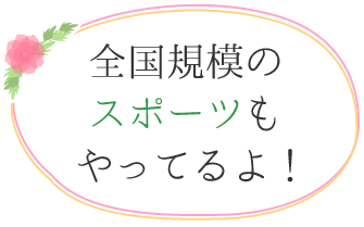 全国規模のスポーツもやってるよ!