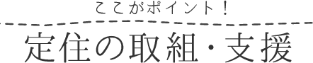 ここがポイント!定住の取り組み・支援